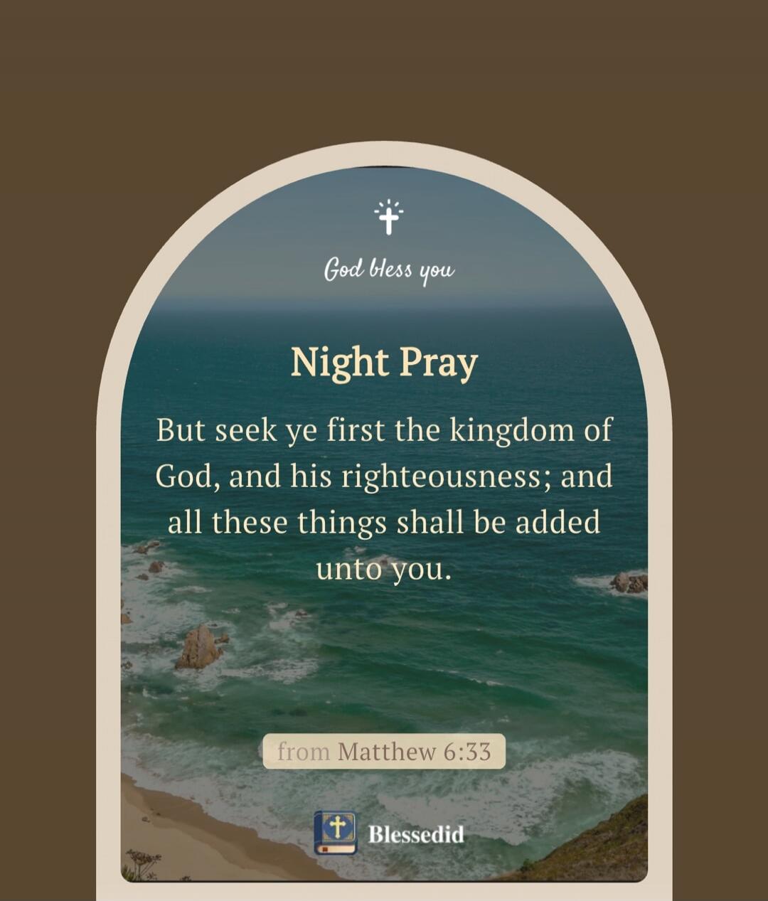 God bless you

Night Pray

But seek ye first the kingdom of God, and his righteousness; and all these things shall be added unto you.

from Matthew 6:33
