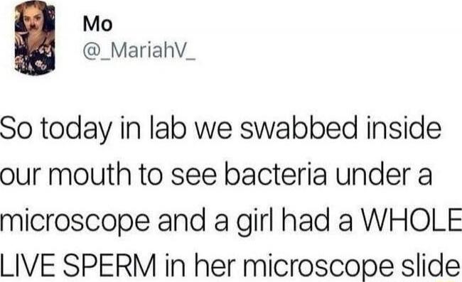 So today in lab we swabbed inside our mouth to see bacteria under a microscope and a girl had a WHOLE LIVE SPERM in her microscope slide