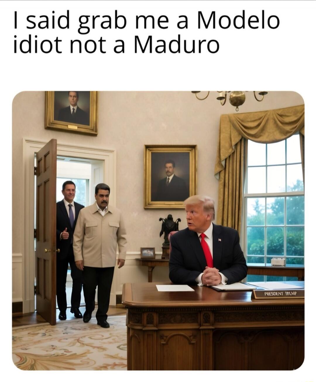 I said grab me a Modelo idiot not a Maduro