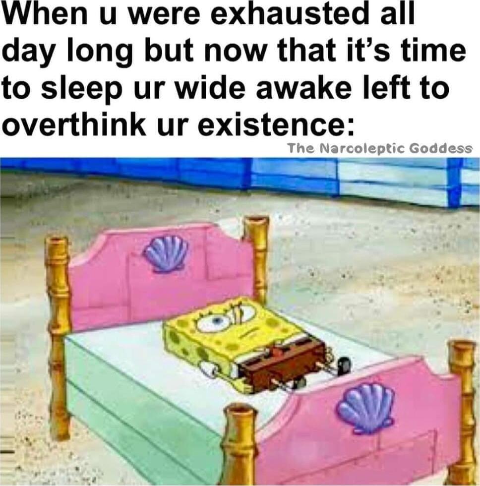 When u were exhausted all day long but now that its time to sleep ur wide awake left to overthink ur enstence oleptic Godde