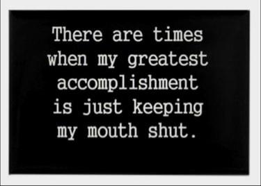 There are times when my greatest accomplishment is just keeping my mouth shut