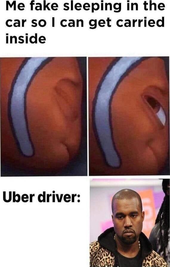 Me fake sleeping in the car so can get carried inside Uber driver