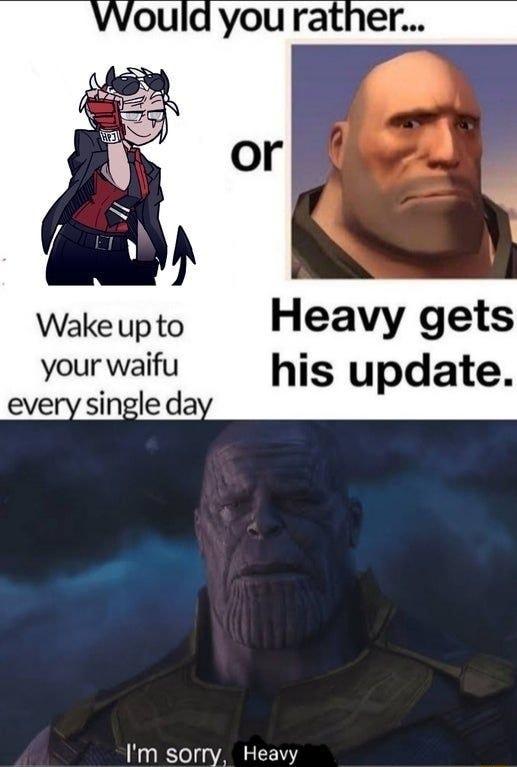 Wake upto Heavy gets your waifu his update every single da Im sorry Heavy