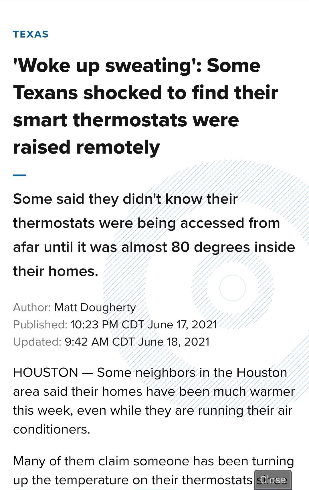 TEXAS Woke up sweating Some Texans shocked to find their smart thermostats were raised remotely Some said they didnt know their thermostats were being accessed from afar until it was almost 80 degrees inside their homes Author Matt Dougherty Published 1023 PM CDT June 17 2021 Updated 942 AM CDT June 18 2021 HOUSTON Some neighbors in the Houston area said their homes have been much warmer this week