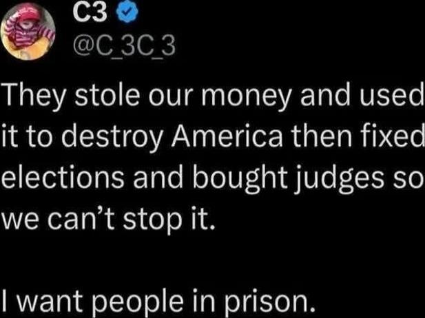 They stole our money and used it to destroy America then fixed elections and bought judges so we can’t stop it. I want people in prison.