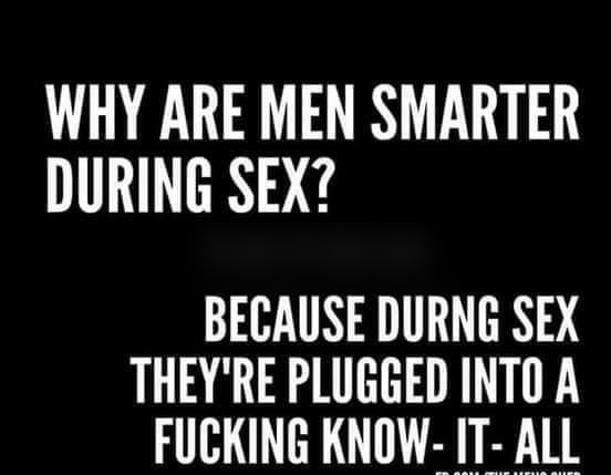 WHY ARE MEN SMARTER DURING SEX BECAUSE DURNG SEX THEYRE PLUGGED INTO A FUCKING KNOW IT ALL