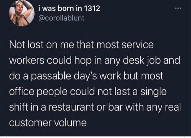 iwas bornin 1312 QIGIELITG S Not lost on me that most service workers could hop in any desk job and do a passable days work but most office people could not last a single B ENCS EN R do d LIV GEACE customer volume