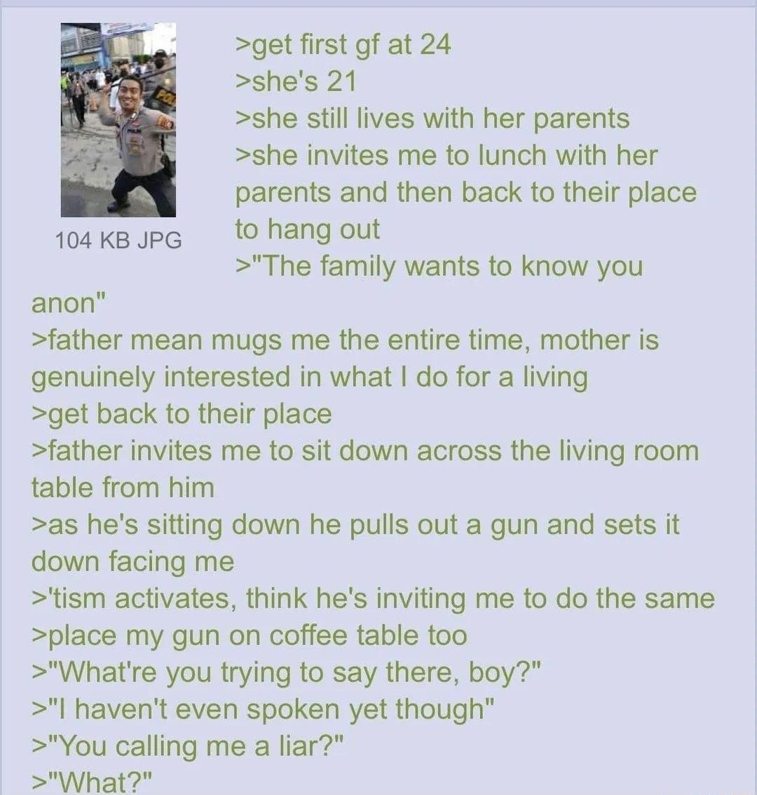 i Anonymous 102122Fri230201 No55750288 Gun stories thread get first gf at 24 shes 21 she still lives with her parents she invites me to lunch with her parents and then back to their place 104ksJpg tohangout The family wants to know you anon father mean mugs me the entire time mother is genuinely interested in what do for a living get back to their place father invites me to sit down across the liv