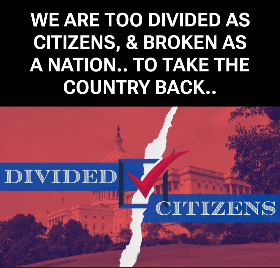 WE ARE TOO DIVIDED AS CITIZENS, & BROKEN AS A NATION.. TO TAKE THE COUNTRY BACK.. DIVIDED CITIZENS