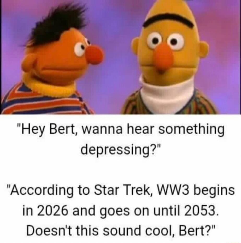 Hey Bert, wanna hear something depressing? According to Star Trek, WW3 begins in 2026 and goes on until 2053. Doesn't this sound cool, Bert?