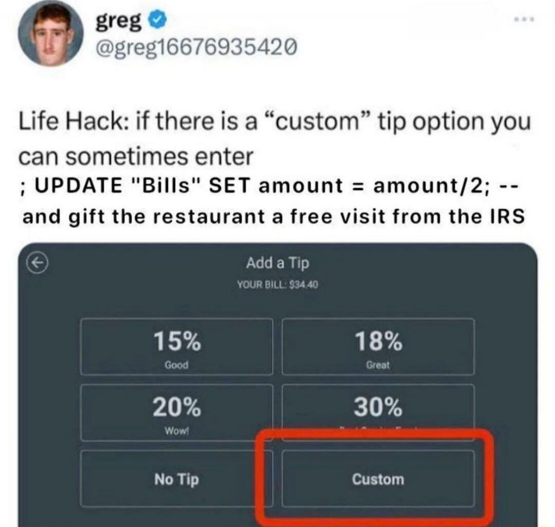 Life Hack: if there is a 'custom' tip option you can sometimes enter
UPDATE Bills SET amount = amount/2; -- and gift the restaurant a free visit from the IRS

Add a Tip
YOUR BILL: 534.40

15% Good	18% Great
20% Wow!	30%
No Tip	Custom