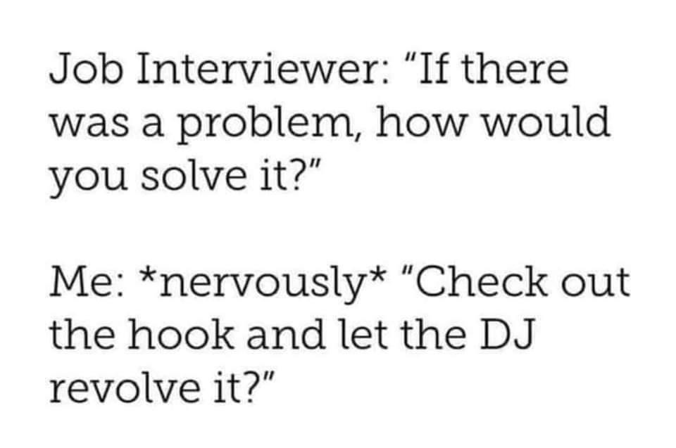 Job Interviewer If there was a problem how would you solve it Me nervously Check out the hook and let the DJ revolve it