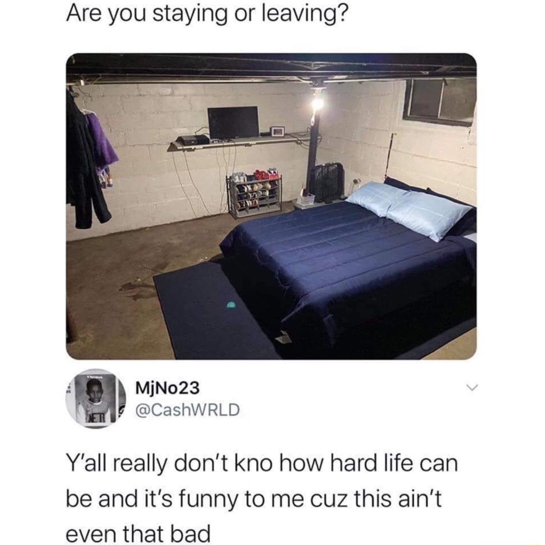 Are you staying or leaving MjNo23 CashWRLD Yall really dont kno how hard life can be and its funny to me cuz this aint even that bad