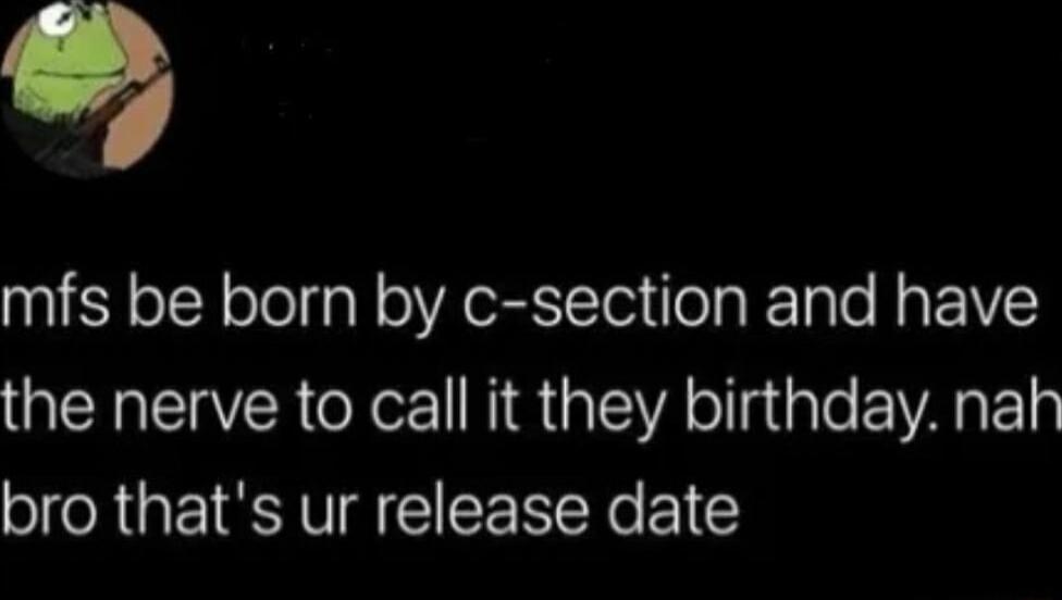 mfs be born by c section and have QEREVER X el NG GIEA ollsale EIVARE y bro thats ur release date