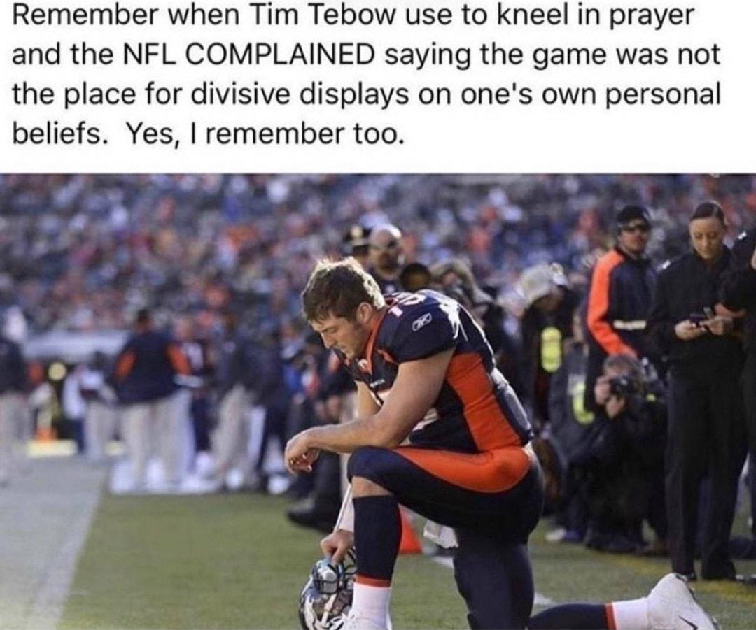 Remember when Tim Tebow use to kneel in prayer and the NFL COMPLAINED saying the game was not the place for divisive displays on ones own personal beliefs Yes remember too