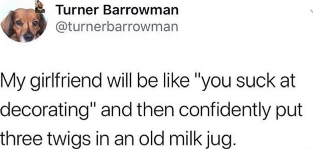 Turner Barrowman turnerbarrowman My girlfriend will be like you suck at decorating and then confidently put three twigs in an old milk jug