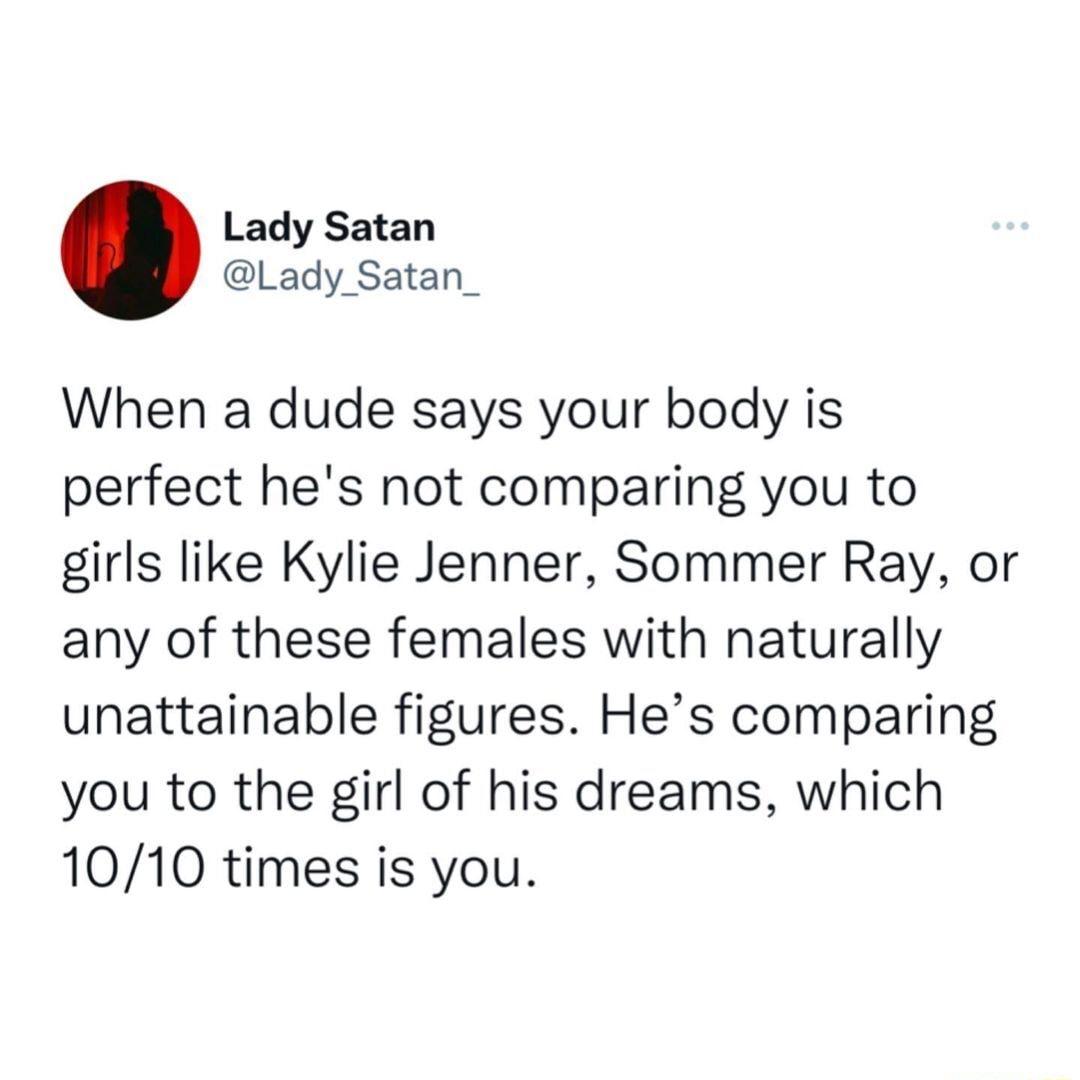 Lady Satan Lady Satan_ When a dude says your body is perfect hes not comparing you to girls like Kylie Jenner Sommer Ray or any of these females with naturally unattainable figures Hes comparing you to the girl of his dreams which 1010 times is you