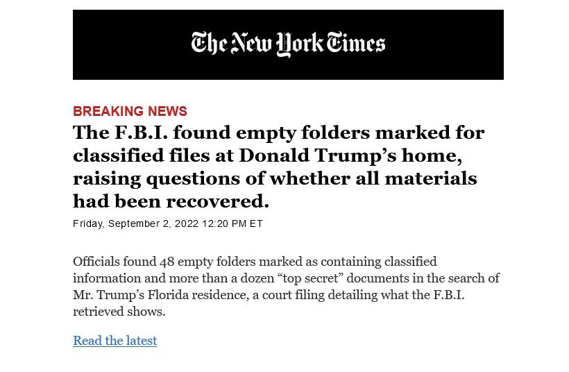 Ehe New ork Times BREAKING NEWS The FBL found empty folders marked for classified files at Donald Trumps home raising questions of whether all materials had been recovered Officilefound 48 expty folders masked as containing classifed information and mrethan dozen top secretdocuments n the search of Mr Trumps Florida residence a court filin detaling what the FB