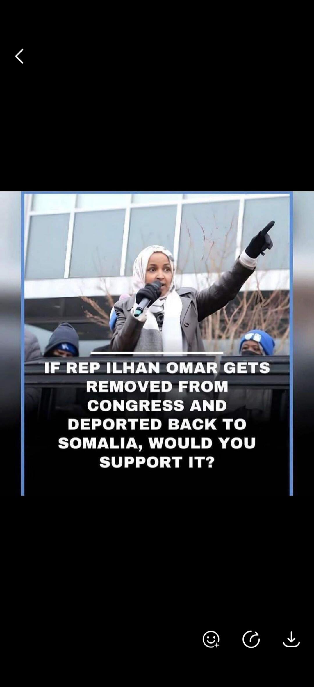IF REP ILHAN OMAR GETS REMOVED FROM CONGRESS AND DEPORTED BACK TO SOMALIA, WOULD YOU SUPPORT IT?