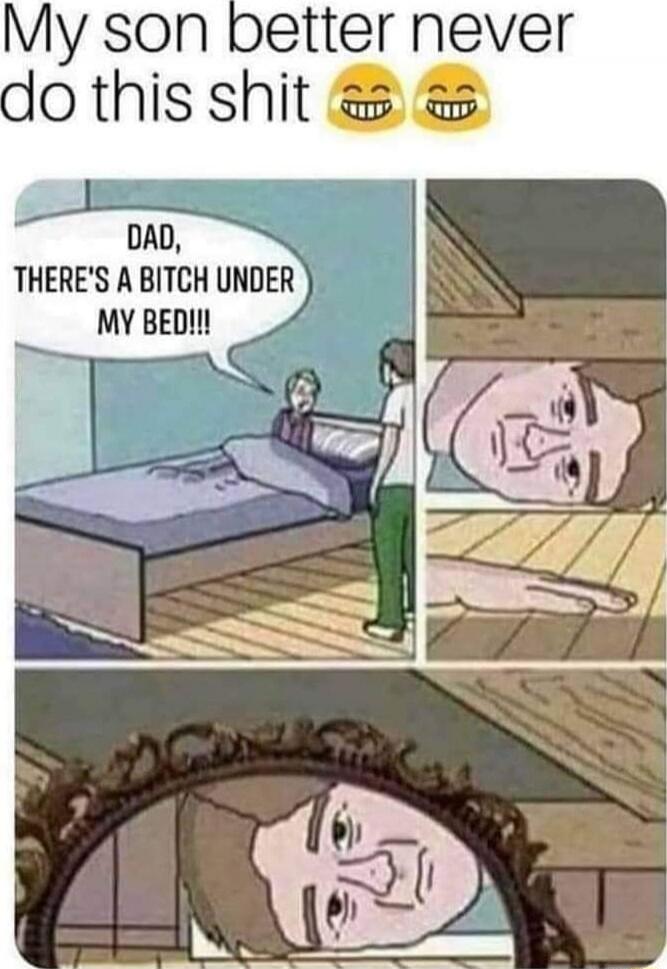 My son better never do this shit 😂😂
DAD, THERE'S A BITCH UNDER MY BED!!