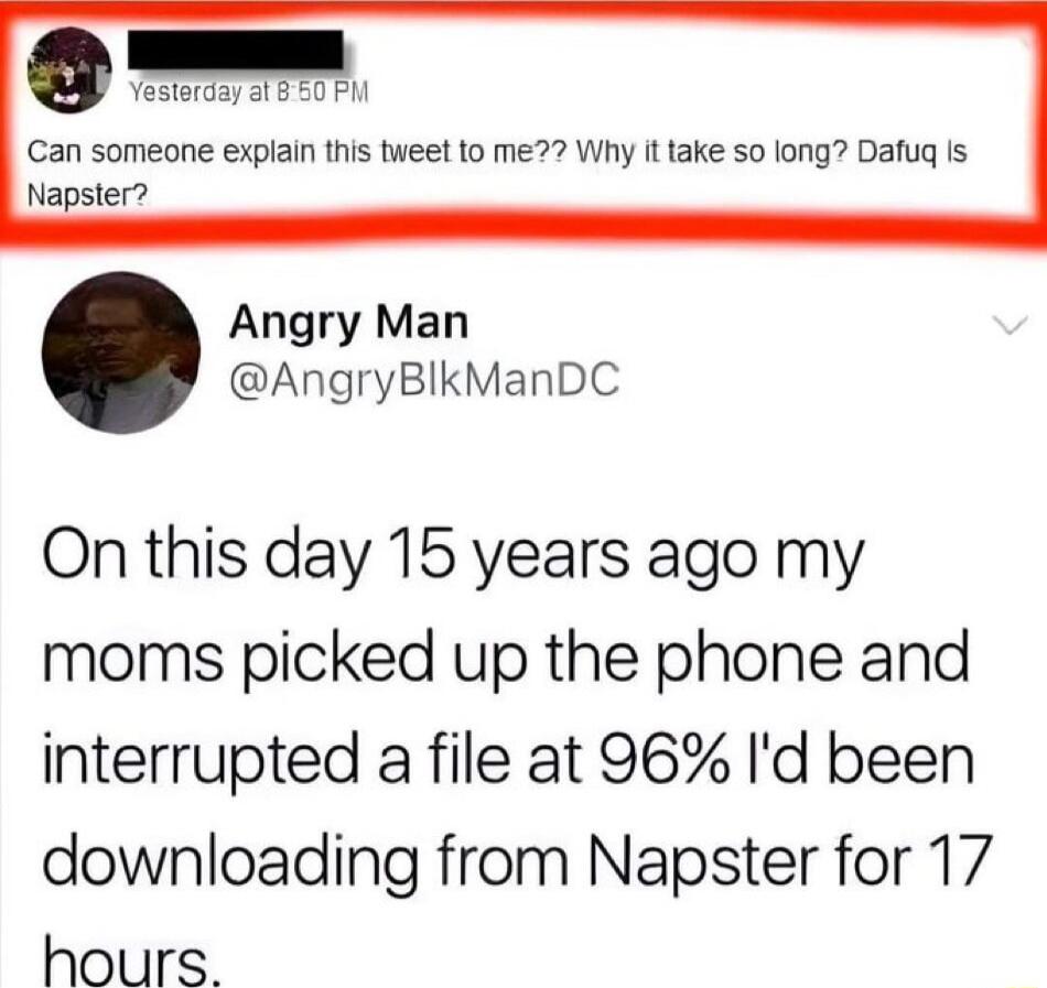 Can someone explain this tweet to me Why it take 50 long Dafug is Napster Angry Man AngryBlkManDC On this day 15 years ago my moms picked up the phone and interrupted a file at 96 Id been downloading from Napster for 17 hours