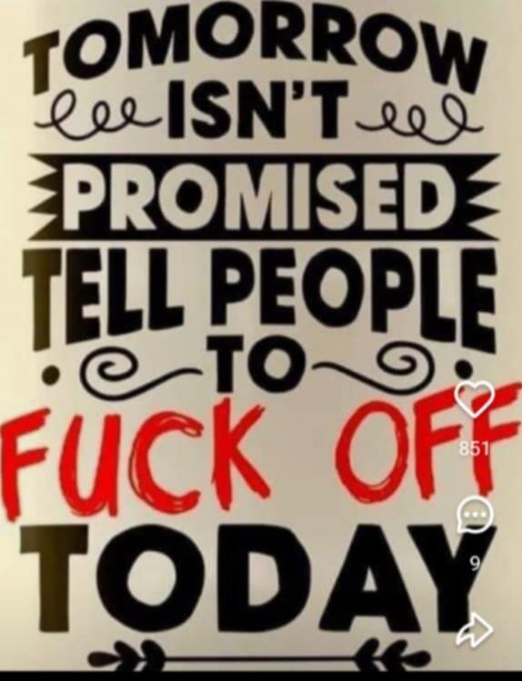 TOMORROW ISN'T PROMISED TELL PEOPLE TO FUCK OFF TODAY
