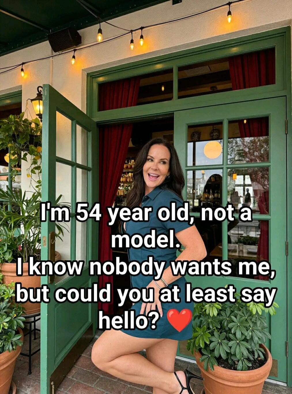 I'm 54 year old, not a model. I know nobody wants me, but could you at least say hello?