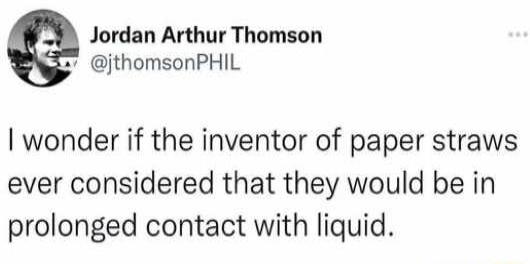 Jordan Arthur Thomson 4 jthomsonPHIL wonder if the inventor of paper straws ever considered that they would be in prolonged contact with liquid
