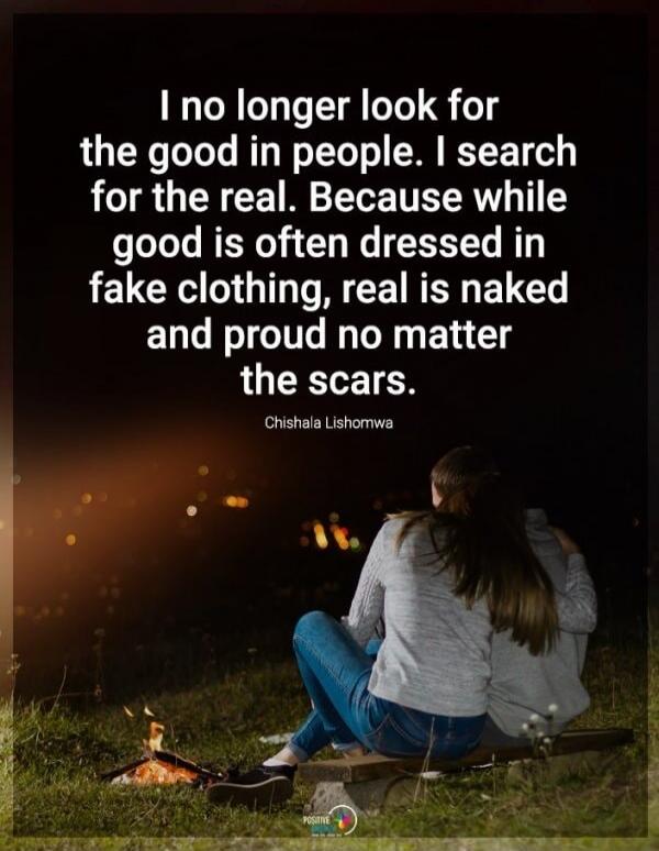 I no longer look for the good in people. I search for the real. Because while good is often dressed in fake clothing, real is naked and proud no matter the scars. Chishala Lishomwa