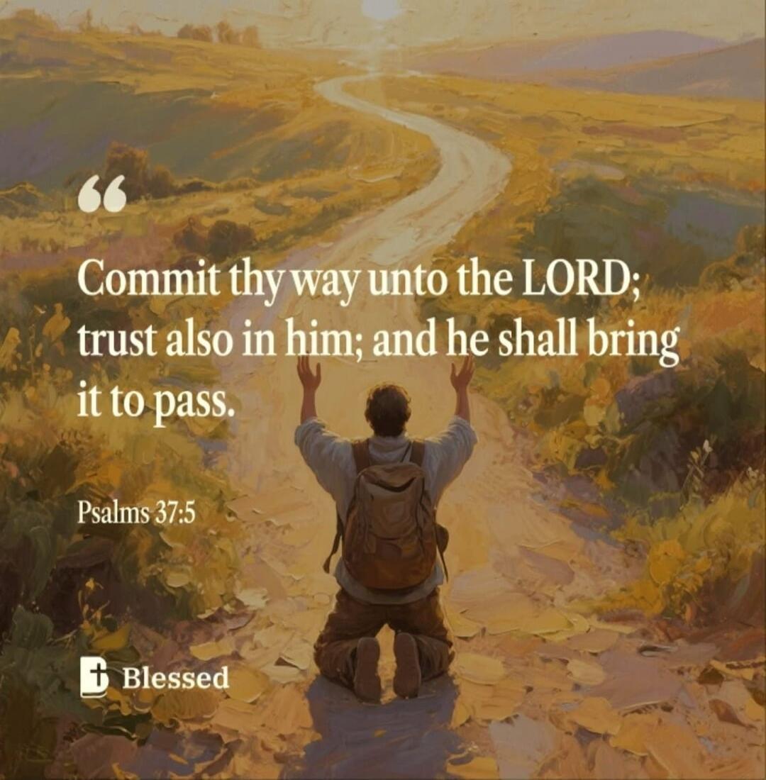 Commit thy way unto the LORD; trust also in him; and he shall bring it to pass. Psalms 37:5