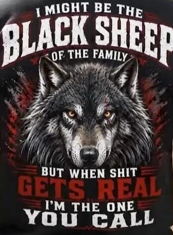 I MIGHT BE THE BLACK SHEEP OF THE FAMILY BUT WHEN SHIT GETS REAL I'M THE ONE YOU CALL