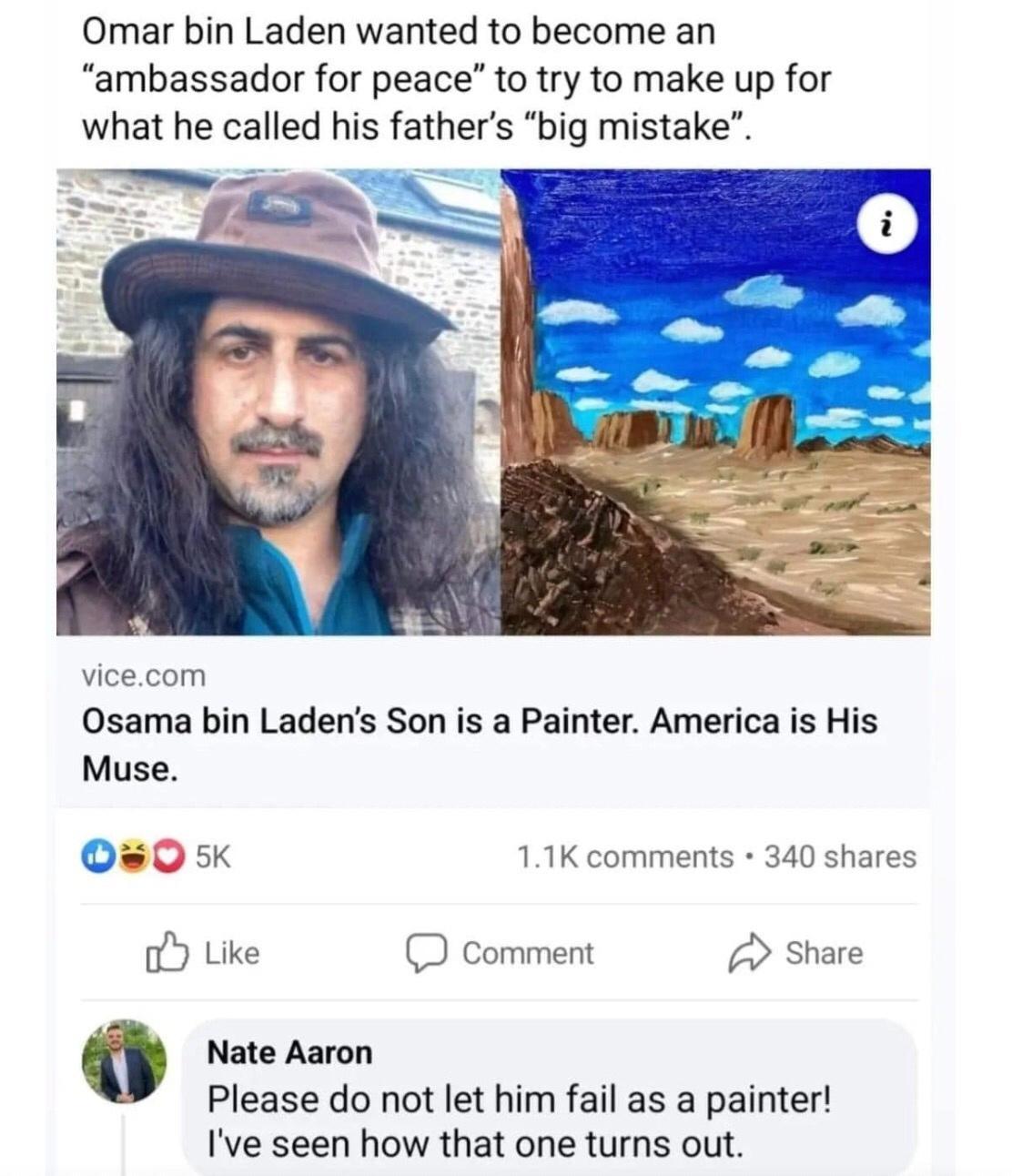 Omar bin Laden wanted to become an ambassador for peace to try to make up for vicecom Osama bin Ladens Son is a Painter America is His Muse 0 5 11K comments 340 shares Like Comment Share 4 o Nate Aaron Please do not let him fail as a painter Ive seen how that one turns out