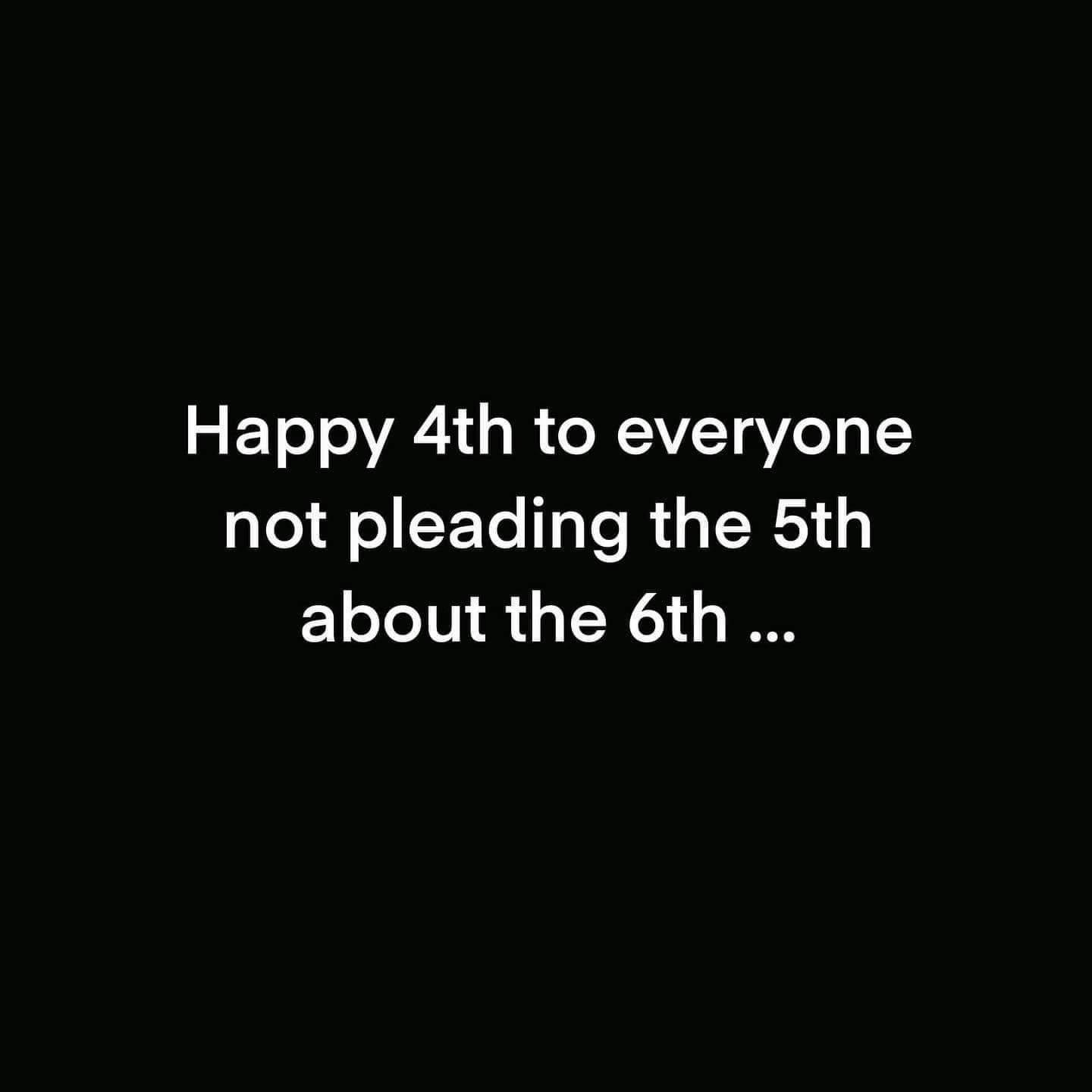 Happy 4th to everyone not pleading the 5th about the 6th