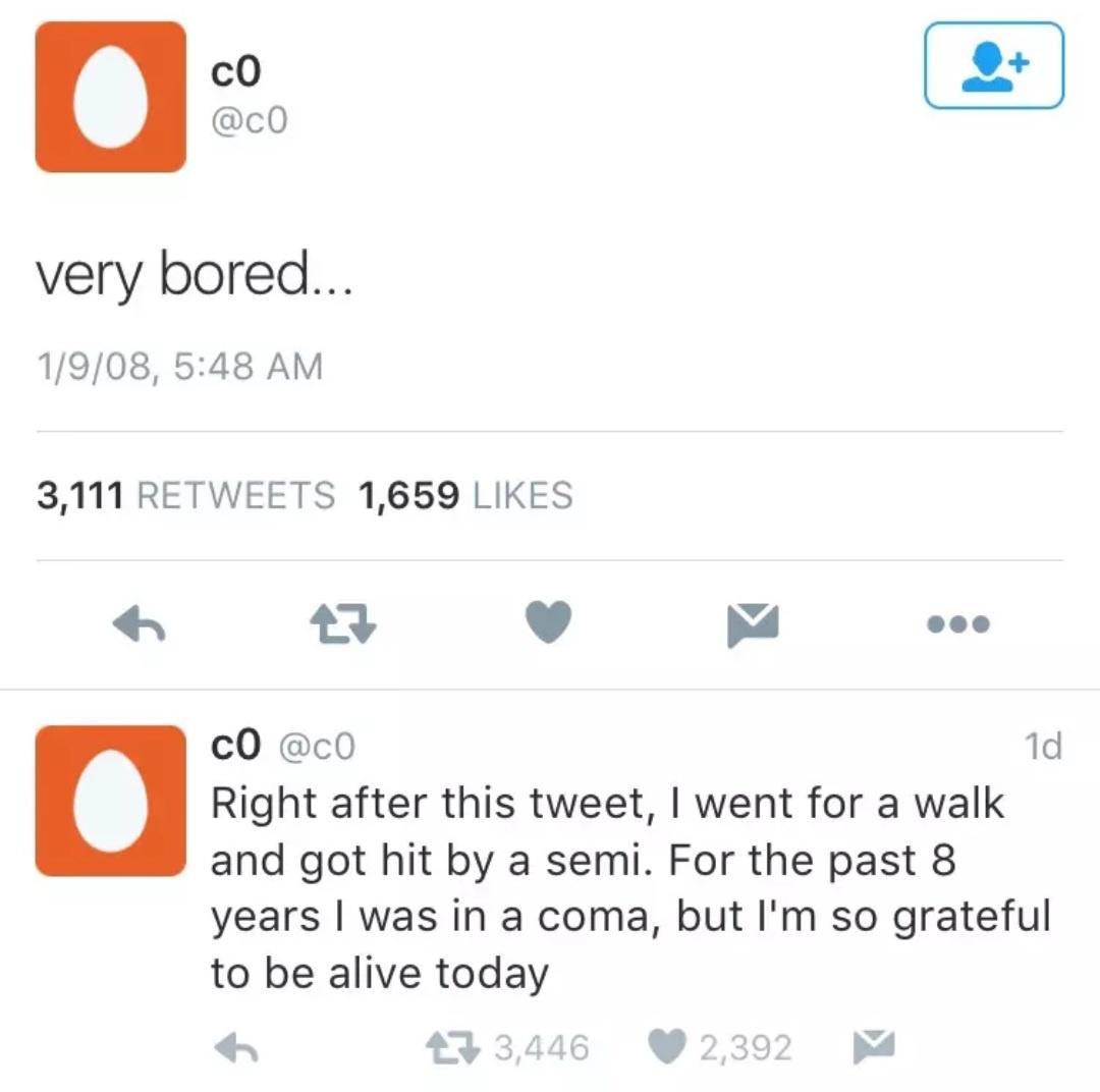 0O 2 very bored 1908 548 AM 3111 RETWEETS 1659 LIKES kx4 v b4 L c0 co 1d u Right after this tweet went for a walk and got hit by a semi For the past 8 years was in a coma but Im so grateful to be alive today 6 230
