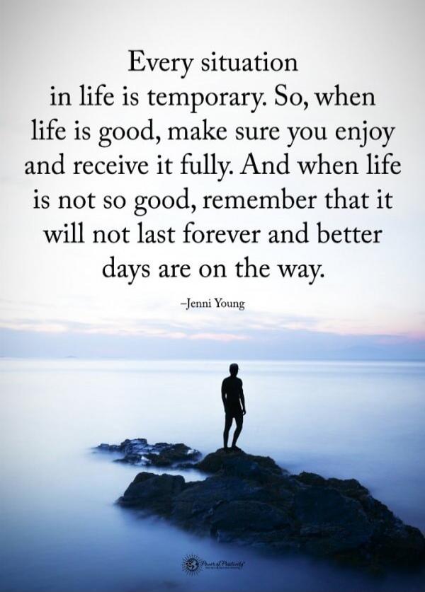 Every situation in life is temporary. So, when life is good, make sure you enjoy and receive it fully. And when life is not so good, remember that it will not last forever and better days are on the way. —Jenni Young