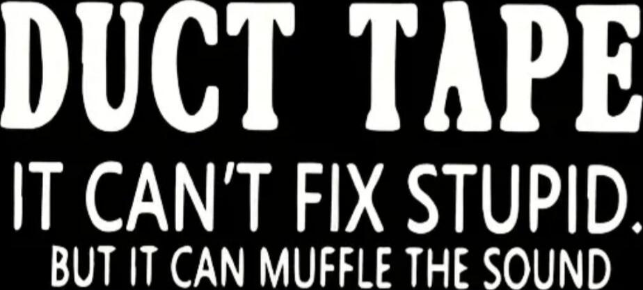DUCT TAPE IT CAN'T FIX STUPID, BUT IT CAN MUFFLE THE SOUND