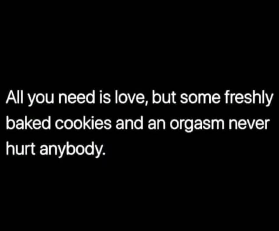 All you need is love, but some freshly baked cookies and an orgasm never hurt anybody.