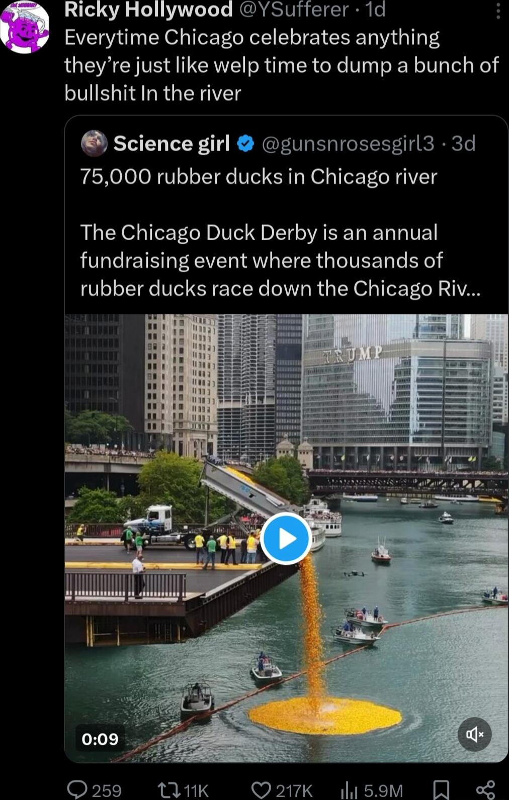 Ricky Hollywood YSufferer 1d Everytime Chicago celebrates anything theyre just like welp time to dump a bunch of bullshit In the river science girl gunsnrosesgirl3 3d 75000 rubber ducks in Chicago river The Chicago Duck Derby is an annual fundraising event where thousands of rubber ducks race down the Chicago Riv Q259 TU1K O217K usom