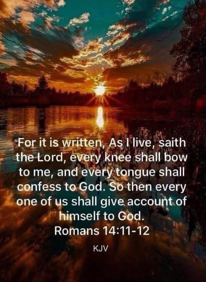 For it is written, As I live, saith the Lord, every knee shall bow to me, and every tongue shall confess to God. So then every one of us shall give account of himself to God. Romans 14:11-12 KJV