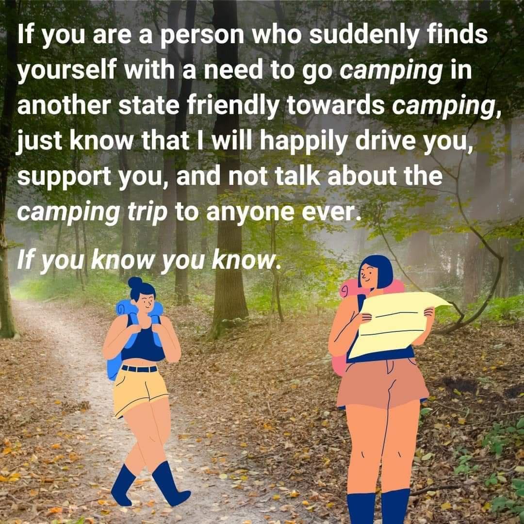If you are a person who suddenly finds yourself with a need to go camping in another state friendly towards camping just know that will happily drive you support you and not talabout the campmg trip to anyone ever