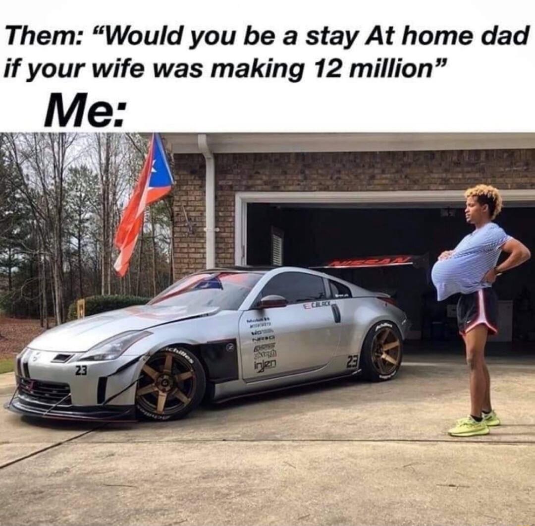 Them Would you be a stay At home dad if your wife was making 12 million