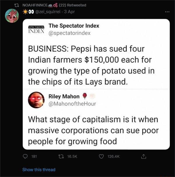 The Spectator Index INDEX spectatorindex BUSINESS Pepsi has sued four Indian farmers 150000 each for growing the type of potato used in the chips of its Lays brand Riley Mahon y MahonoftheHour What stage of capitalism is it when massive corporations can sue poor people for growing food