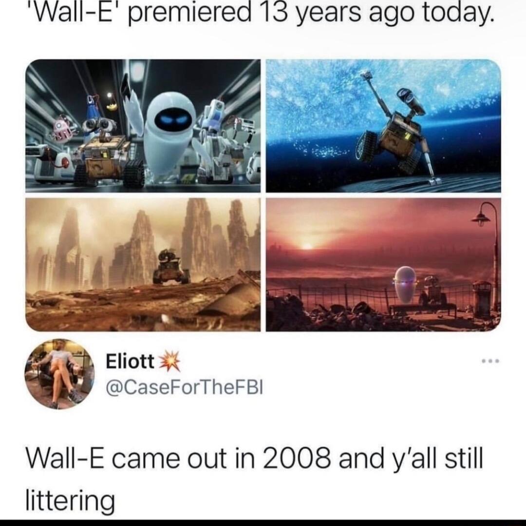 Wall E premiered 13 years ago toaay Eliott 3 CaseForTheFBI Wall E came out in 2008 and yall still littering