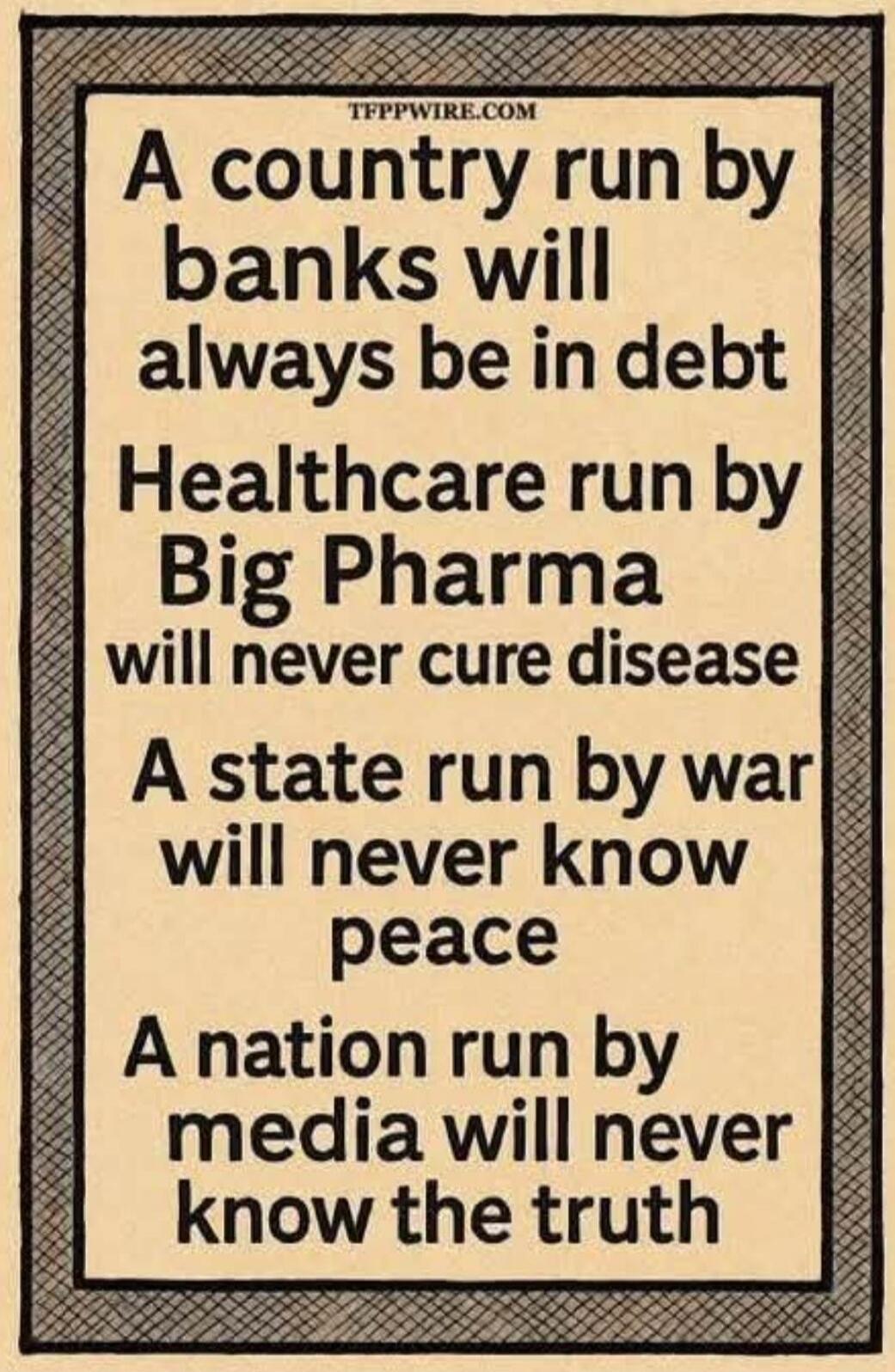A country run by banks will always be in debt Healthcare run by Big Pharma will never cure disease A state run by war will never know peace A nation run by media will never know the truth