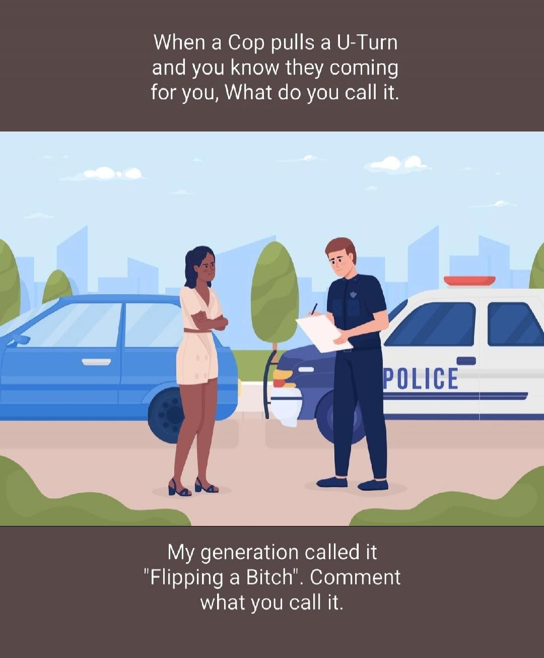 When a Cop pulls a U-Turn and you know they coming for you, What do you call it. My generation called it 