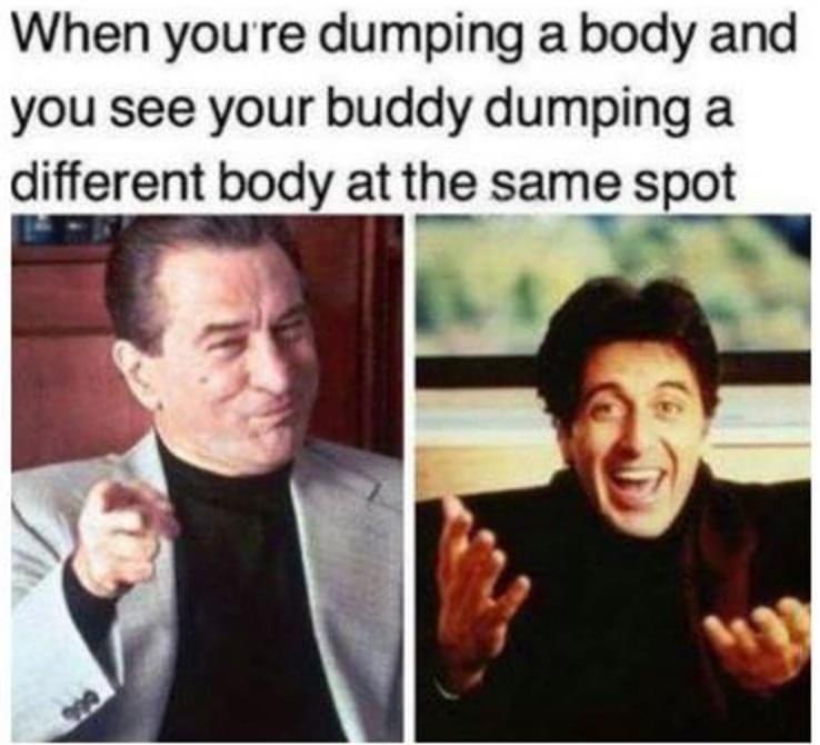 When youre dumping a body and you see your buddy dumping a different body at the same spot R