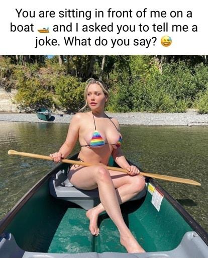 You are sitting in front of me on a boat and asked you to tell me a Joke What do you say