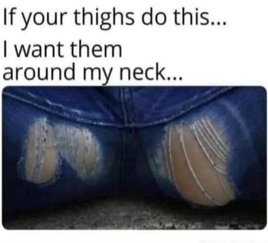 If your thighs do this... I want them around my neck...