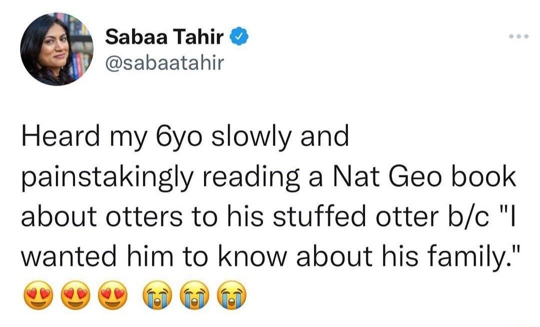 Sabaa Tahir sabaatahir Heard my 6yo slowly and painstakingly reading a Nat Geo book about otters to his stuffed otter bc I wanted him to know about his family