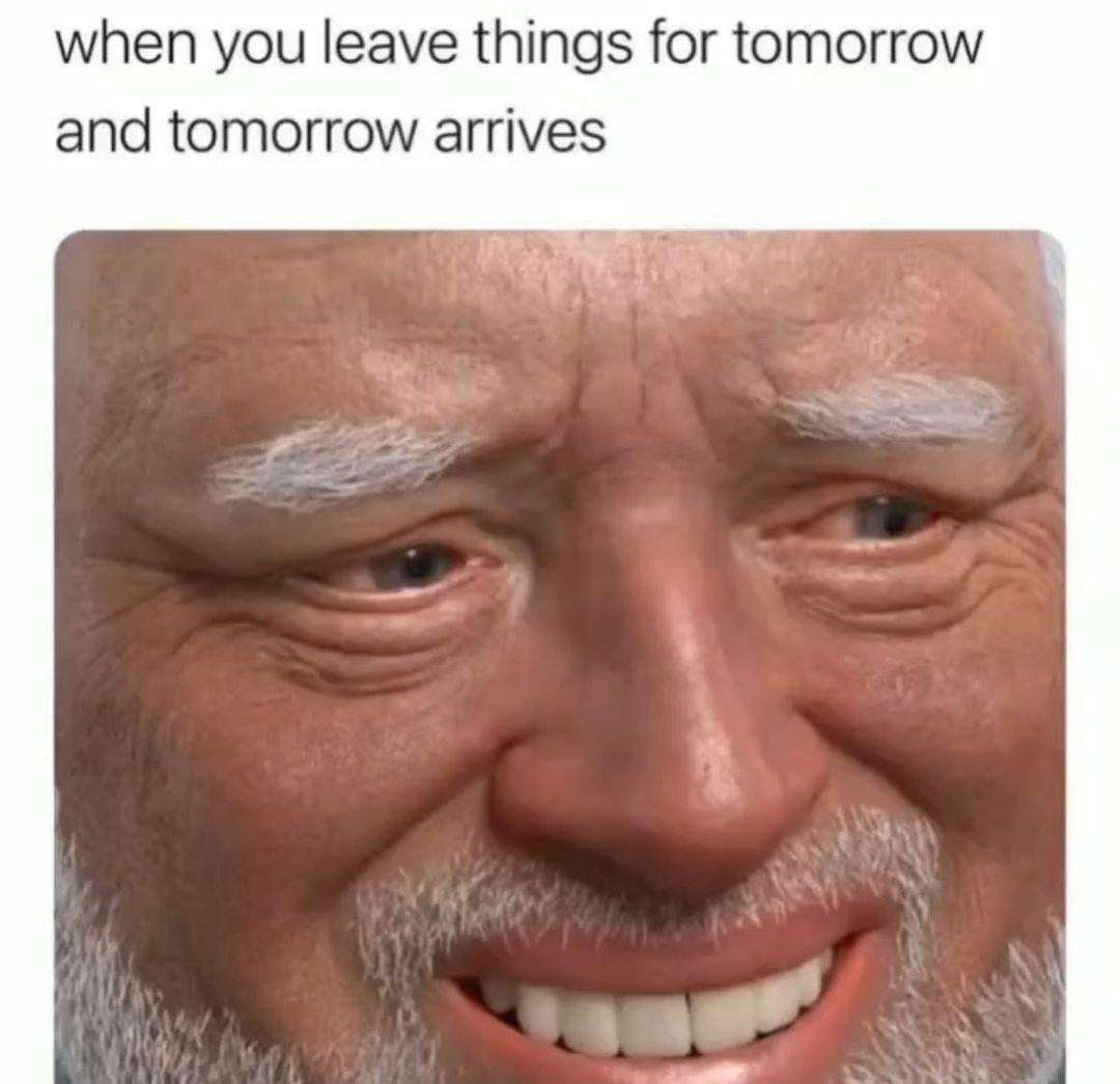 when you leave things for tomorrow and tomorrow arrives
